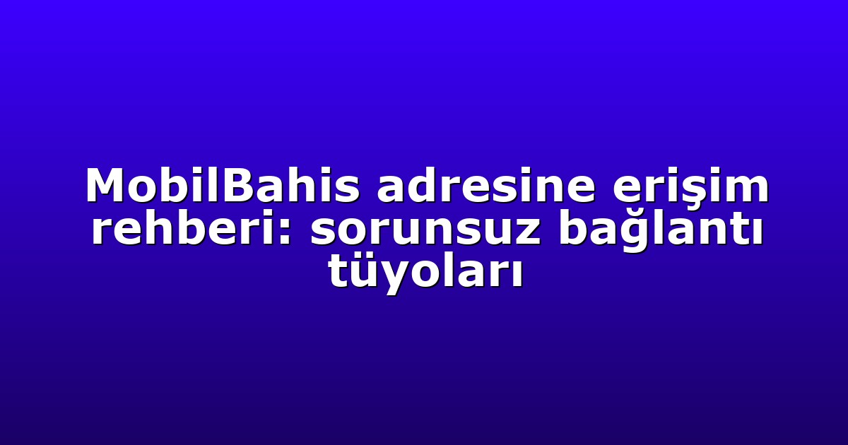 MobilBahis adresine erişim rehberi: sorunsuz bağlantı tüyoları